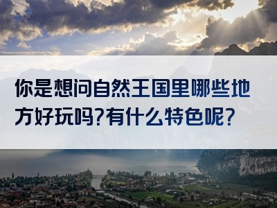 你是想问自然王国里哪些地方好玩吗？有什么特色呢？