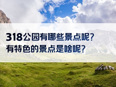 318公园有哪些景点呢？有特色的景点是啥呢？
