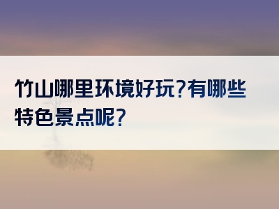 竹山哪里环境好玩？有哪些特色景点呢？