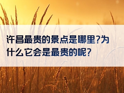 许昌最贵的景点是哪里？为什么它会是最贵的呢？