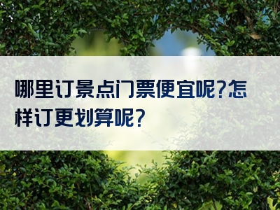 哪里订景点门票便宜呢？怎样订更划算呢？