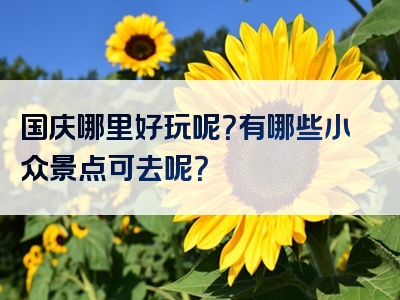 国庆哪里好玩呢？有哪些小众景点可去呢？