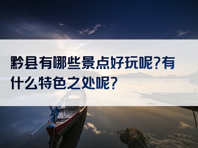 黔县有哪些景点好玩呢？有什么特色之处呢？