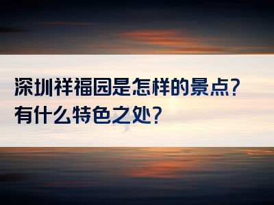 深圳祥福园是怎样的景点？有什么特色之处？