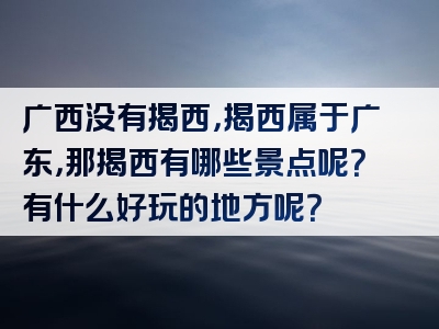 广西没有揭西，揭西属于广东，那揭西有哪些景点呢？有什么好玩的地方呢？