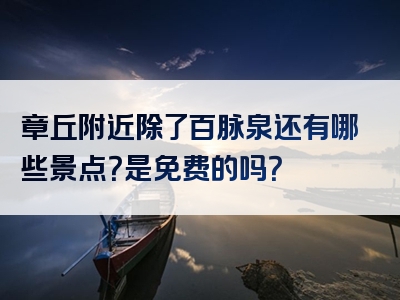 章丘附近除了百脉泉还有哪些景点？是免费的吗？