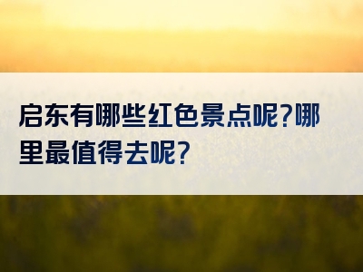 启东有哪些红色景点呢？哪里最值得去呢？