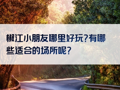 椒江小朋友哪里好玩？有哪些适合的场所呢？
