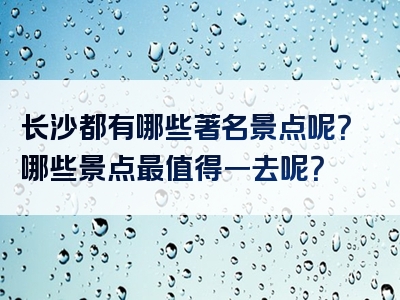 长沙都有哪些著名景点呢？哪些景点最值得一去呢？