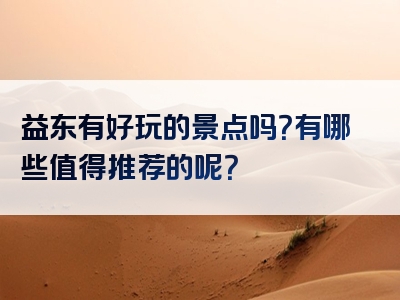 益东有好玩的景点吗?有哪些值得推荐的呢?