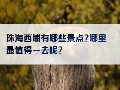 珠海西埔有哪些景点？哪里最值得一去呢？