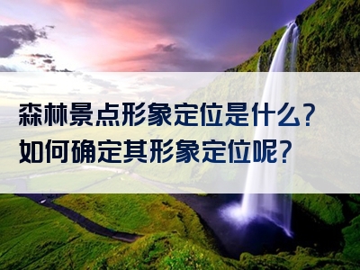 森林景点形象定位是什么？如何确定其形象定位呢？