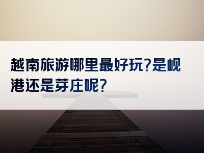 越南旅游哪里最好玩？是岘港还是芽庄呢？