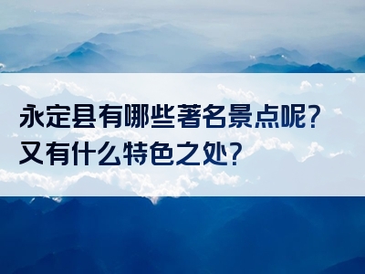 永定县有哪些著名景点呢？又有什么特色之处？