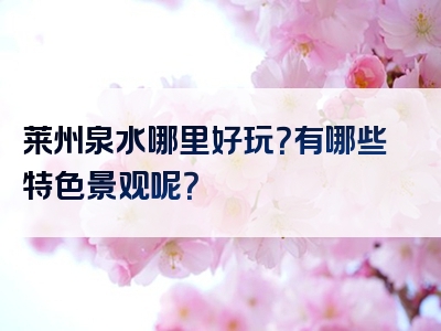 莱州泉水哪里好玩？有哪些特色景观呢？