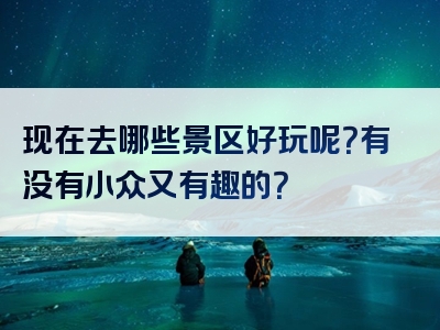 现在去哪些景区好玩呢？有没有小众又有趣的？