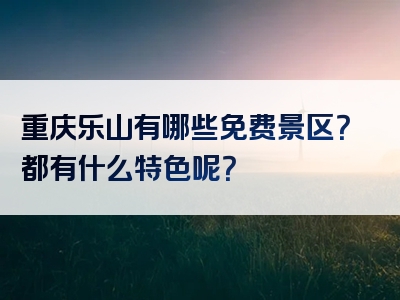 重庆乐山有哪些免费景区？都有什么特色呢？