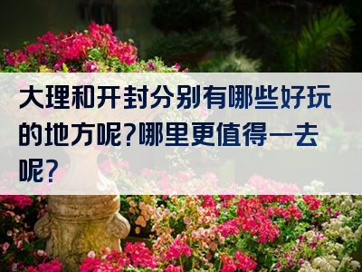 大理和开封分别有哪些好玩的地方呢？哪里更值得一去呢？