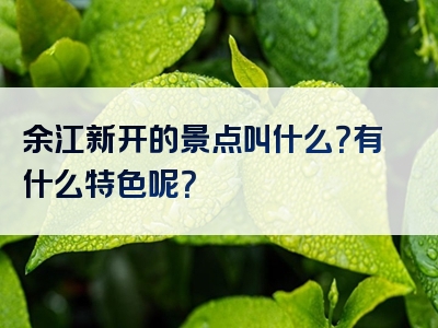 余江新开的景点叫什么？有什么特色呢？