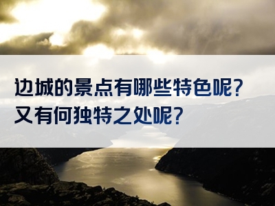边城的景点有哪些特色呢？又有何独特之处呢？