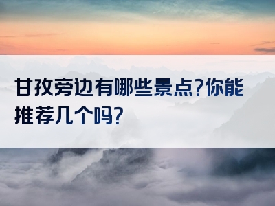 甘孜旁边有哪些景点？你能推荐几个吗？