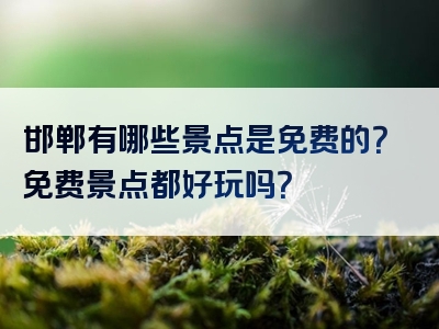 邯郸有哪些景点是免费的？免费景点都好玩吗？