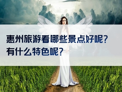 惠州旅游看哪些景点好呢？有什么特色呢？