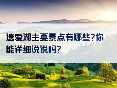 遗爱湖主要景点有哪些？你能详细说说吗？