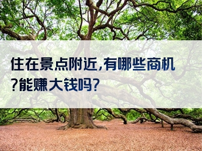 住在景点附近，有哪些商机？能赚大钱吗？