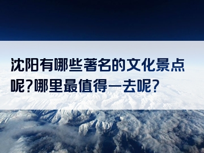 沈阳有哪些著名的文化景点呢？哪里最值得一去呢？