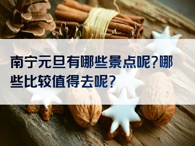 南宁元旦有哪些景点呢？哪些比较值得去呢？