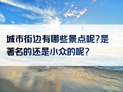 城市街边有哪些景点呢？是著名的还是小众的呢？