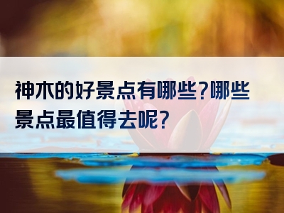 神木的好景点有哪些？哪些景点最值得去呢？