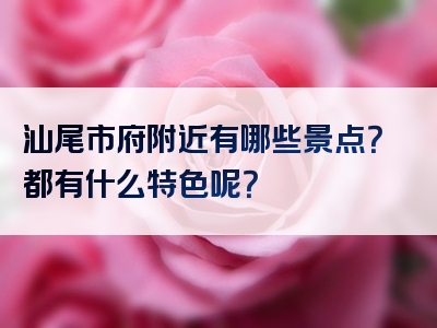 汕尾市府附近有哪些景点？都有什么特色呢？