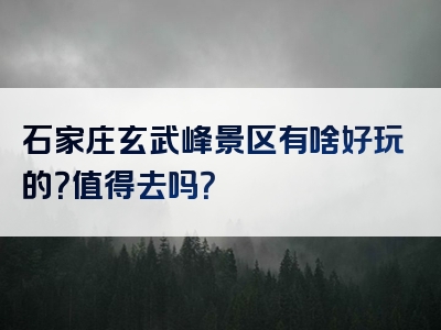 石家庄玄武峰景区有啥好玩的？值得去吗？