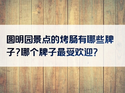 圆明园景点的烤肠有哪些牌子？哪个牌子最受欢迎？