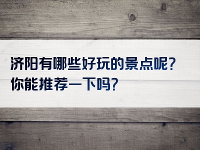 济阳有哪些好玩的景点呢？你能推荐一下吗？