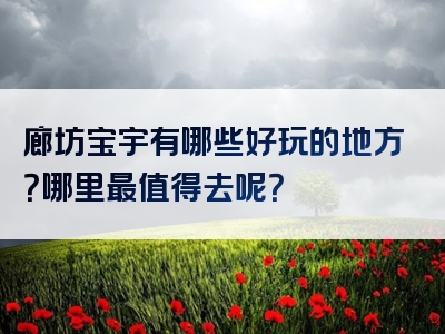 廊坊宝宇有哪些好玩的地方？哪里最值得去呢？