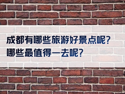 成都有哪些旅游好景点呢？哪些最值得一去呢？