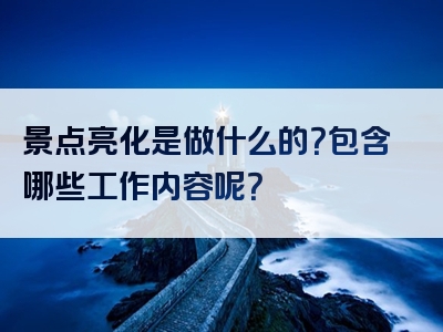 景点亮化是做什么的？包含哪些工作内容呢？