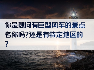 你是想问有巨型风车的景点名称吗？还是有特定地区的？