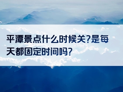平潭景点什么时候关？是每天都固定时间吗？