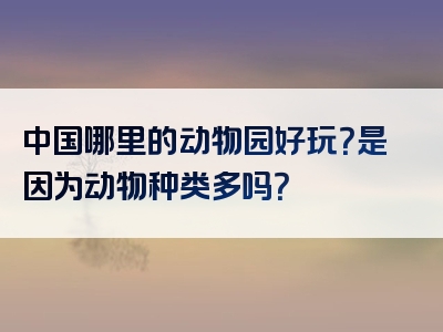 中国哪里的动物园好玩？是因为动物种类多吗？