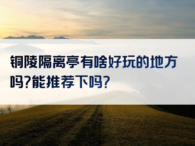 铜陵隔离亭有啥好玩的地方吗？能推荐下吗？