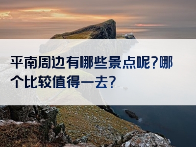 平南周边有哪些景点呢？哪个比较值得一去？