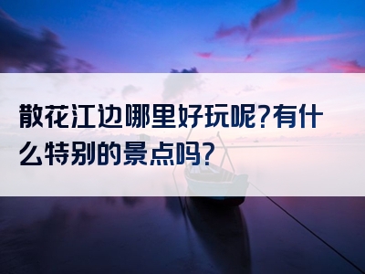 散花江边哪里好玩呢？有什么特别的景点吗？
