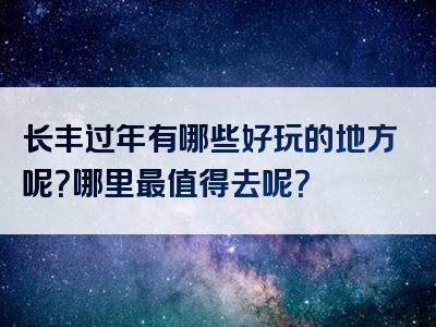 长丰过年有哪些好玩的地方呢？哪里最值得去呢？