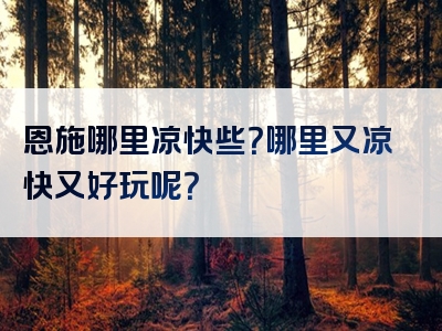 恩施哪里凉快些？哪里又凉快又好玩呢？