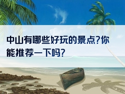 中山有哪些好玩的景点？你能推荐一下吗？