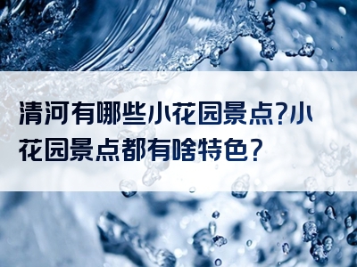 清河有哪些小花园景点？小花园景点都有啥特色？